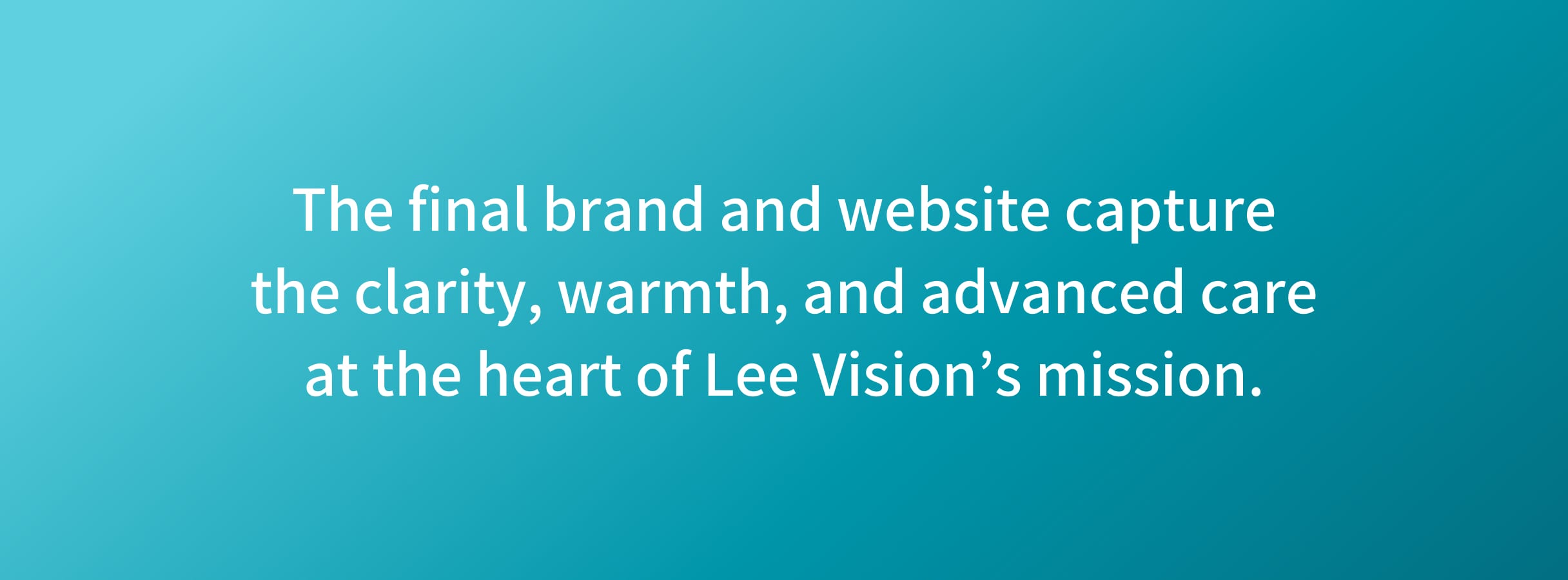 LeeVision-Callout Text on a gradient background moving from light to dark teal reads, "The final brand and website capture the clarity, warmth, and advanced care at the heart of Lee Vision’s mission."