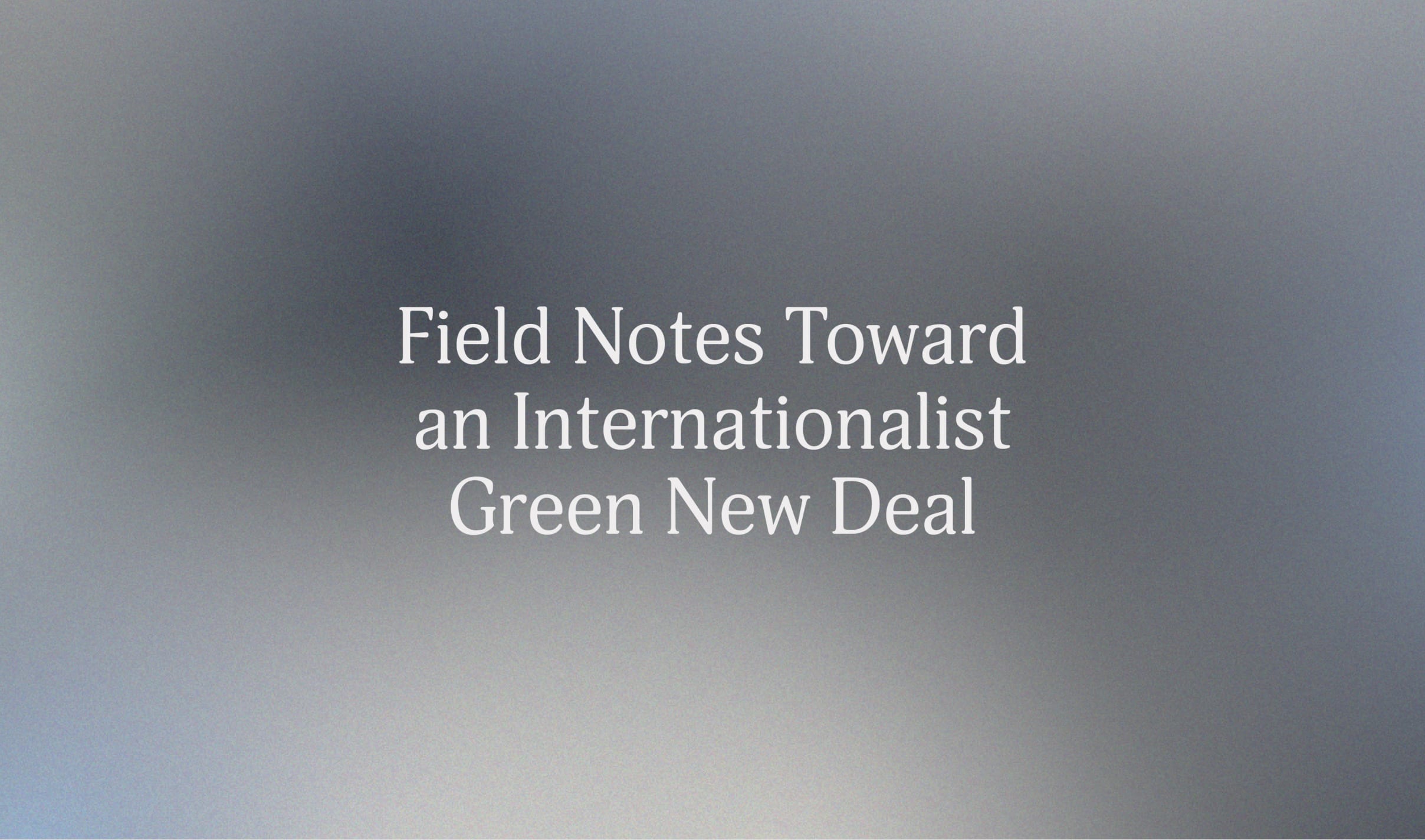 FieldNotes-Hero Text reads "Field Notes Toward an Internationalist Green New Deal" in white font on a soft gradient background of gray and blue hues.